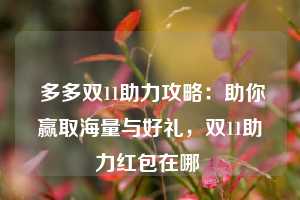  多多双11助力攻略：助你赢取海量与好礼，双11助力红包在哪 第1张