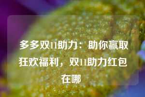  多多双11助力：助你赢取狂欢福利，双11助力红包在哪 第1张