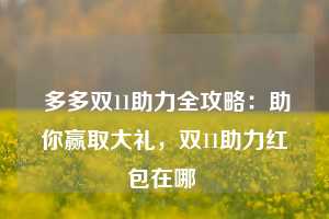  多多双11助力全攻略：助你赢取大礼，双11助力红包在哪 第1张