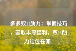  多多双11助力：掌握技巧，赢取丰厚福利，双11助力红包在哪 第1张