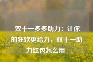  双十一多多助力：让你的狂欢更给力，双十一助力红包怎么用 第1张