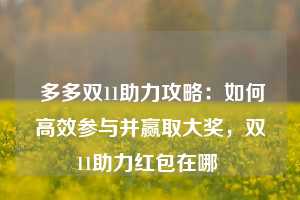  多多双11助力攻略：如何高效参与并赢取大奖，双11助力红包在哪 第1张